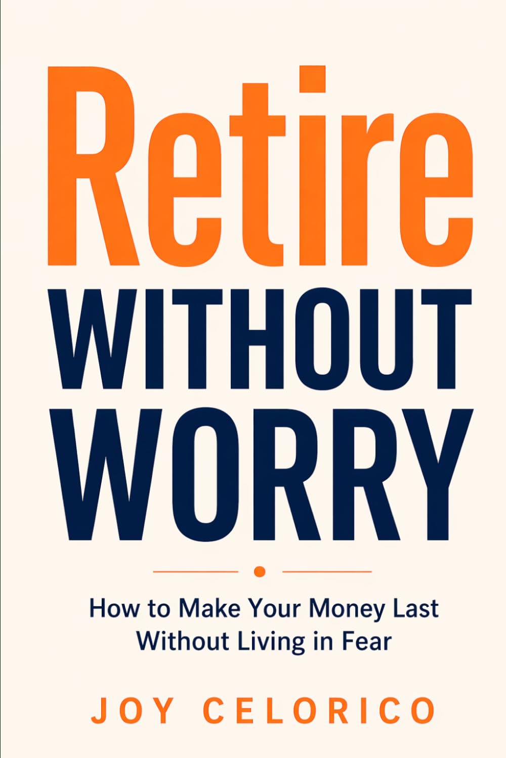 RETIRE WITHOUT WORRY: How to Make Your Money Last Without Living in Fear