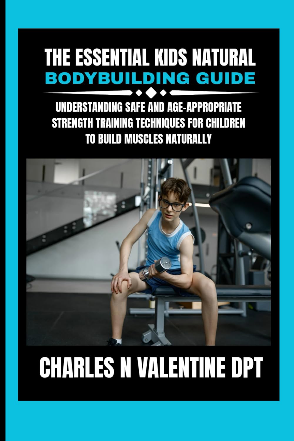 The Essential kids Natural Bodybuilding Guide: Understanding Safe and Age-Appropriate Strength Training Techniques for Children to Build Muscles ... N. Valentine DPT Fitness Routine Series)