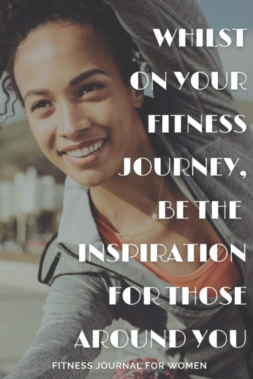 Whilst On Your Fitness Journey, Be The Inspiration For Those Around You. Fitness Journal For Women.: Daily Fitness Journal, Planner and Tracker for … plan your Workouts and Track your Progress