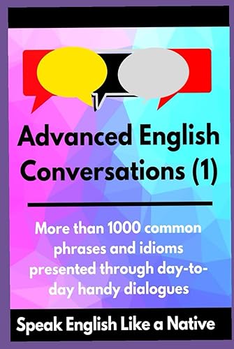 Advanced English Conversations (1): Speak English Like a Native: More than 1000 common phrases and idioms presented through day-to-day handy dialogues (Advanced English Mastery)