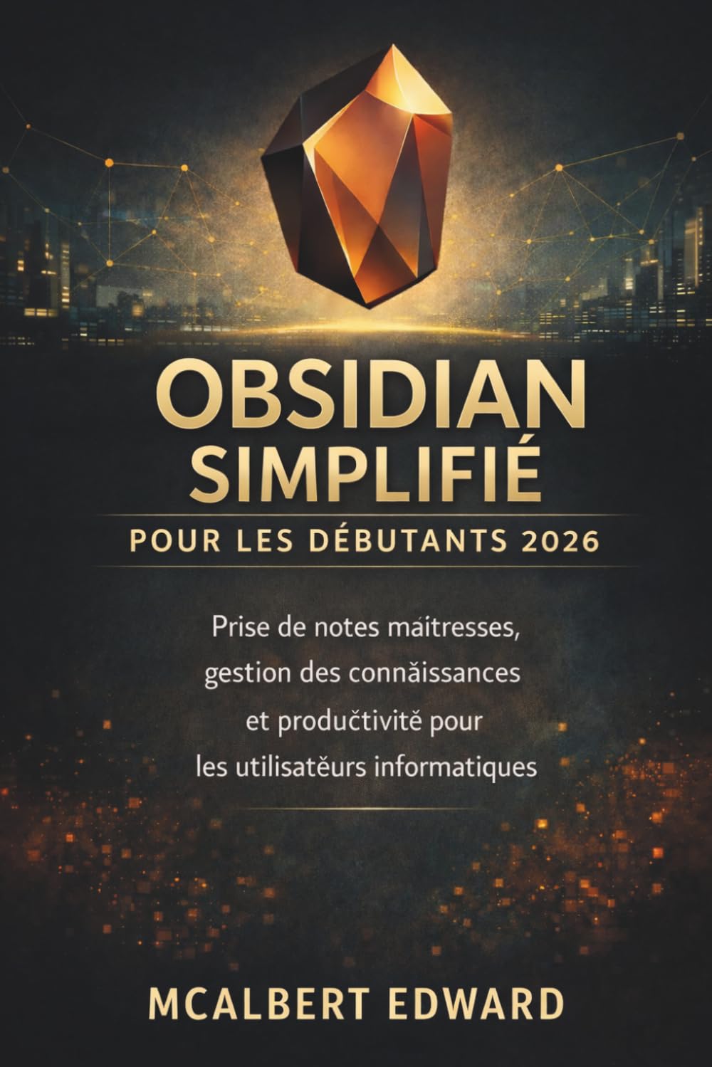 OBSIDIAN SIMPLIFIÉ POUR LES DÉBUTANTS 2026: Prise de notes maîtresses, gestion des connaissances et productivité pour les utilisateurs informatiques