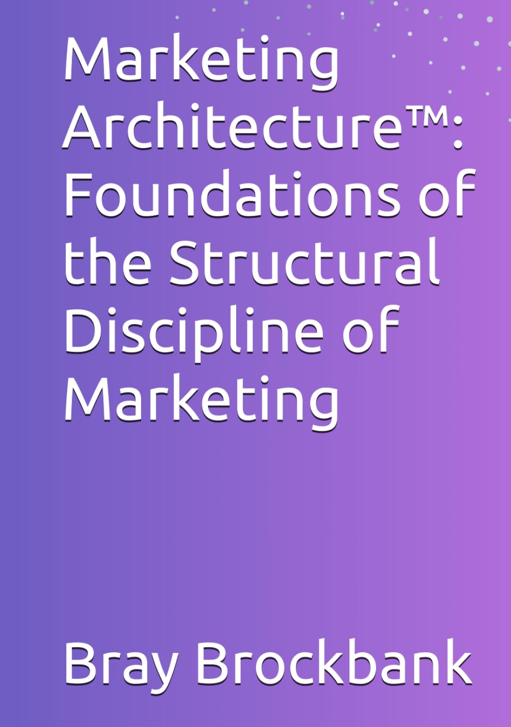 Marketing Architecture™: Foundations of the Structural Discipline of Marketing