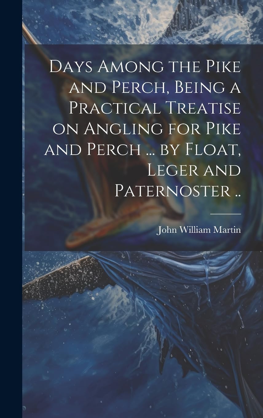 Days Among the Pike and Perch, Being a Practical Treatise on Angling for Pike and Perch ... by Float, Leger and Paternoster ..