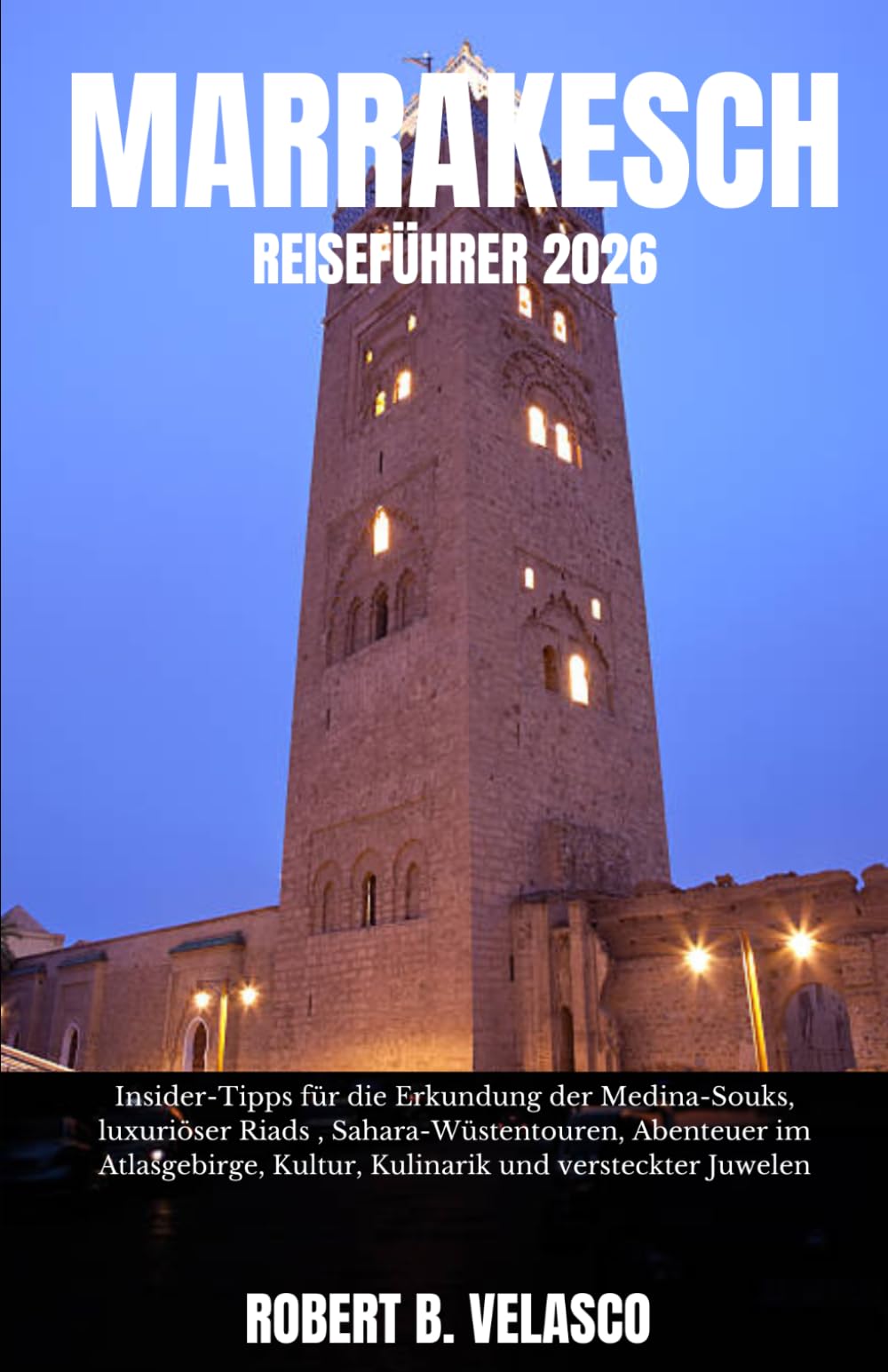 MARRAKESCH REISEFÜHRER 2026: Insider-Tipps für die Erkundung der Medina-Souks, luxuriöser Riads , Sahara-Wüstentouren, Abenteuer im Atlasgebirge, Kultur, Kulinarik und versteckter Juwelen