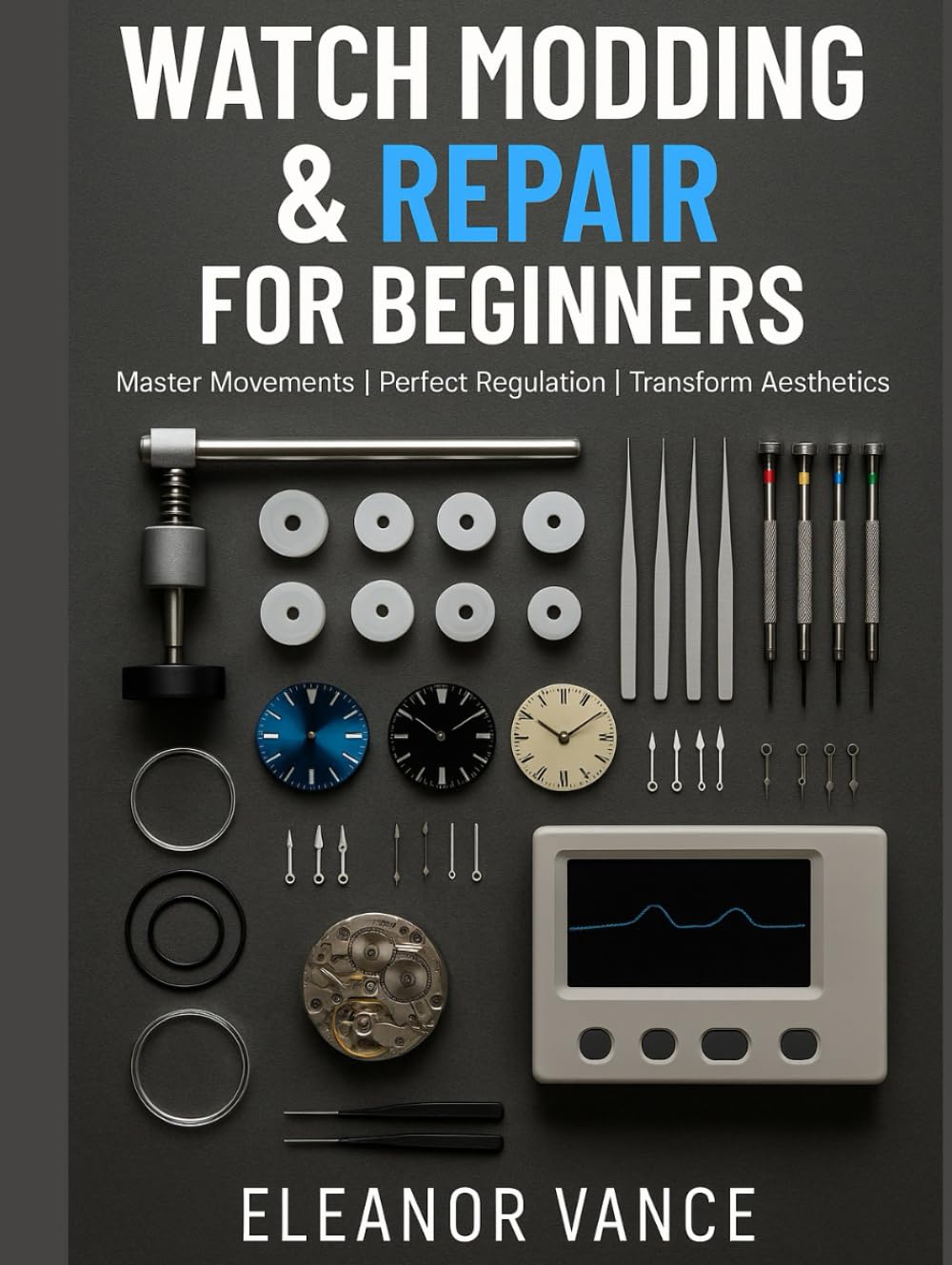 WATCH MODDING & REPAIR FOR BEGINNERS: MOVEMENTS, REGULATION, CASEWORK, AND DIAL SWAPS: The Home Watchmaker's Complete Guide to Essential Tools, Basic Service, and Clean, Safe Modifications