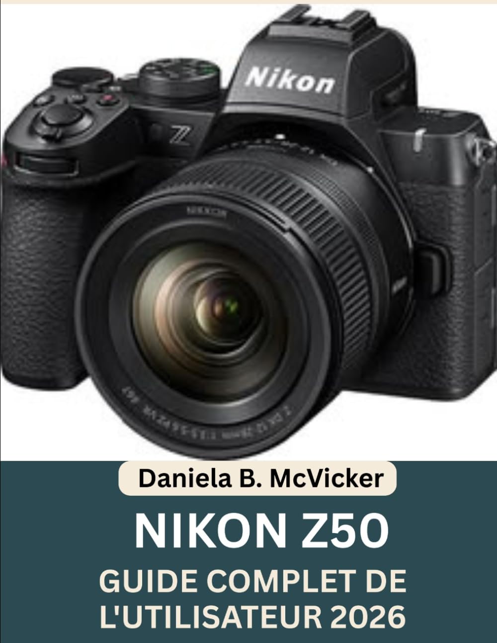 Guide Complet De L'utilisateur Nikon Z50 2026: Le guide complet pour débutants et photographes confirmés : configuration, commandes, modes de prise de ... et conseils pratiques de photographie, avec