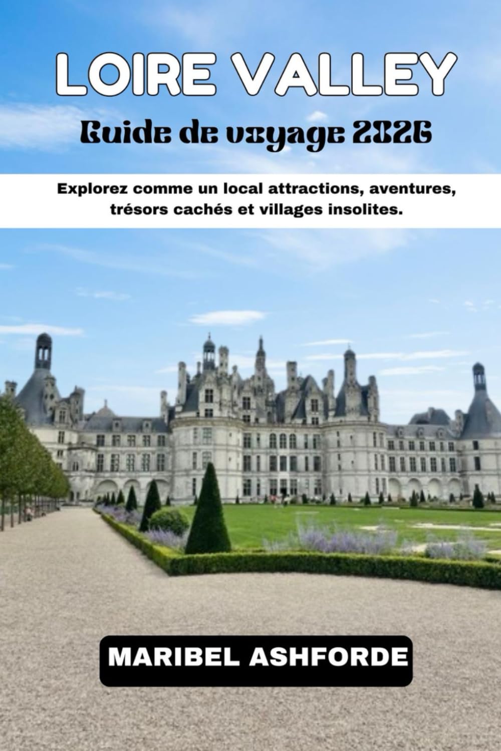 LOIRE VALLEY Guide de voyage 2026: Explorez comme un local : attractions, aventures, trésors cachés et villages insolites.