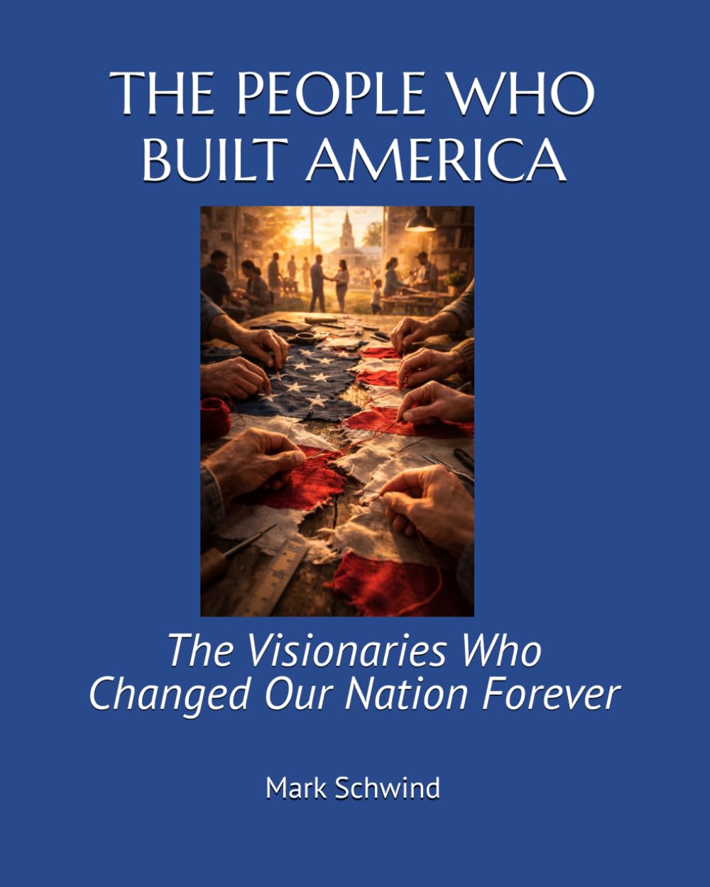 THE PEOPLE WHO BUILT AMERICA: The Visionaries Who Changed Our Nation Forever