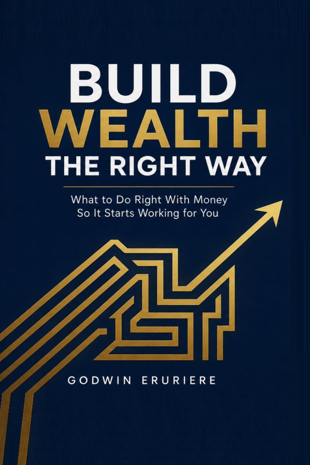 Build Wealth the Right Way: What to Do Right With Money So It Starts Working for You