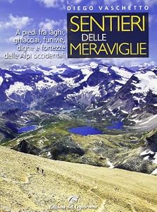 Sentieri delle meraviglie. A piedi fra laghi, ghiacciai, funivie, dighe e fortezze delle Alpi occidentali