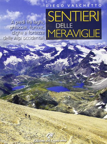 Sentieri delle meraviglie. A piedi fra laghi, ghiacciai, funivie, dighe e fortezze delle Alpi occident