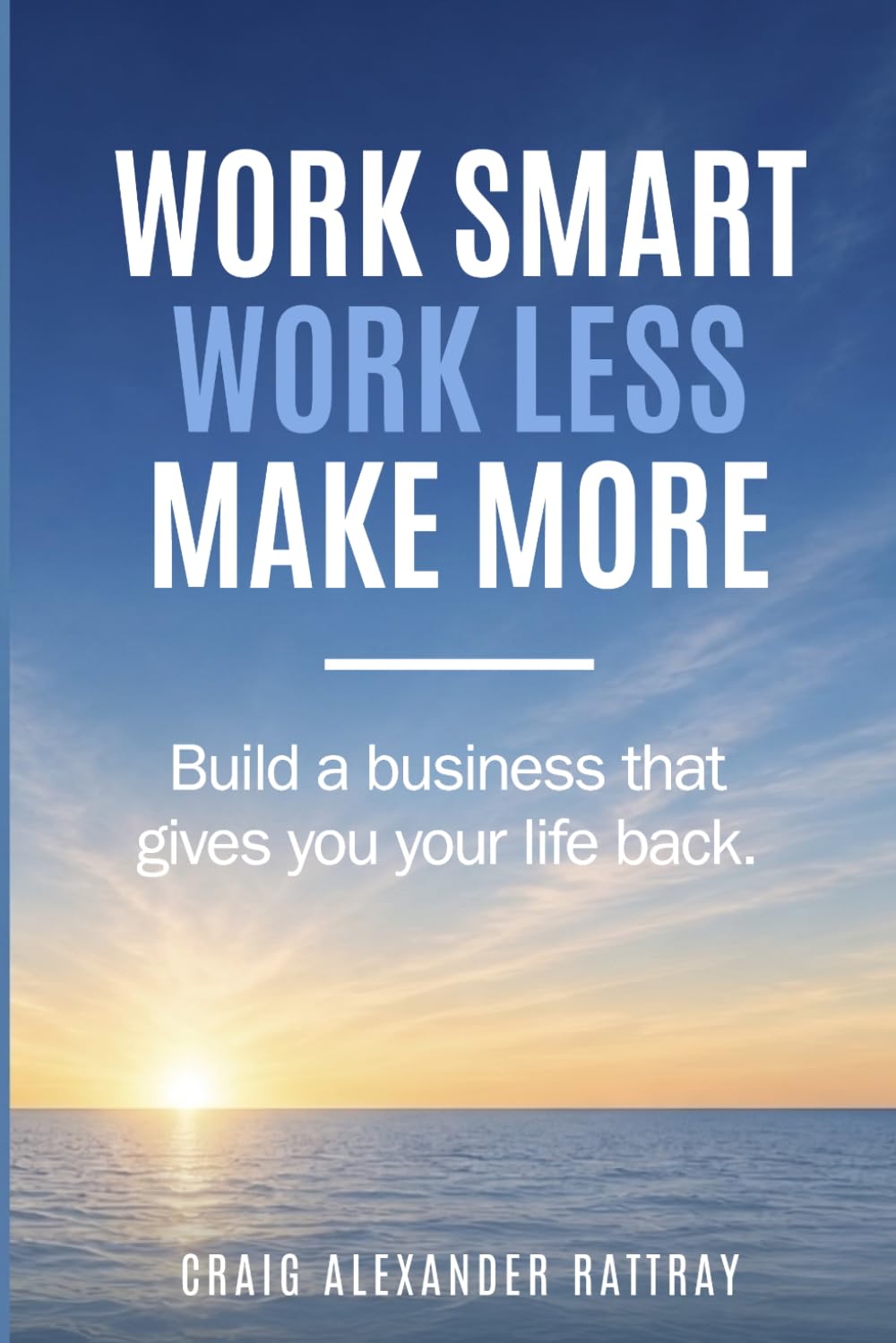 Work Smart, Work Less, Make More: Build a business that gives you your life back