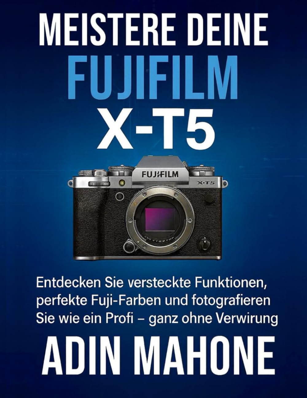 Meistere deine FUJIFILM X-T5: Entdecken Sie versteckte Funktionen, perfekte Fuji-Farben und fotografieren Sie wie ein Profi – ganz ohne Verwirrung.