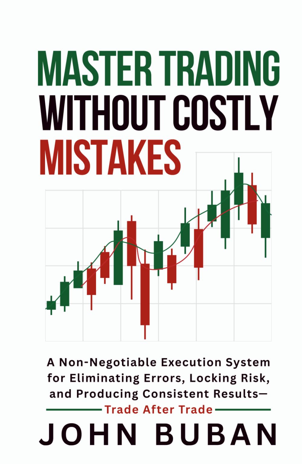 Master Trading Without Costly Mistakes: A Non-Negotiable Execution System for Eliminating Errors, Locking Risk, and Producing Consistent Results—Trade After Trade