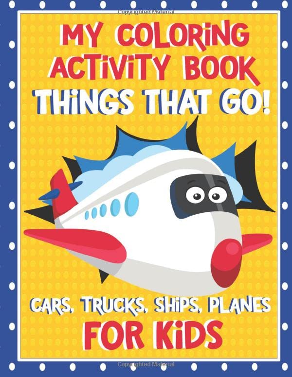 My Coloring Activity Book Things That Go! Cars,Trucks, Ships, Planes For Kids!: Coloring and Activity Book with Color, Maze, Dot to Dot, Trace and Fun ... Truck and so much morel For Kids Ages 4-8