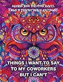 Things I Want To Say To My Coworkers But I Can't Coloring Book For Office Rants. Known To Prevent Public Meltdowns.: Funny Adult Coloring Book | ... Relief (Office Humor Gifts For Coworkers)