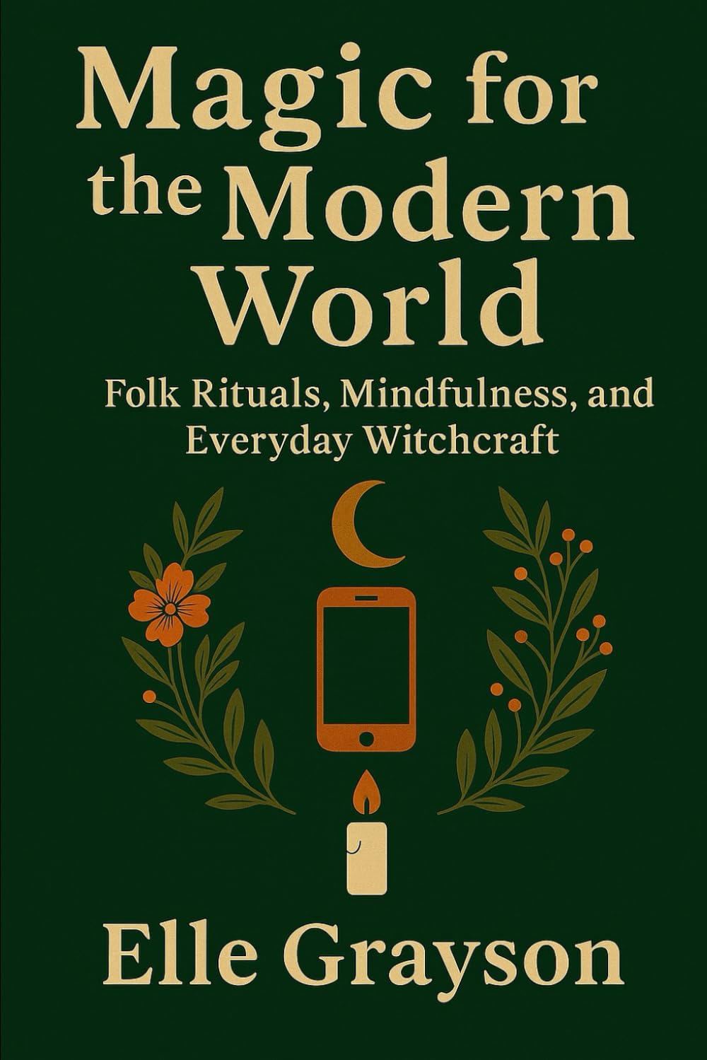 Magic for the Modern World: Folk Rituals, Mindfulness, and Everyday Witchcraft