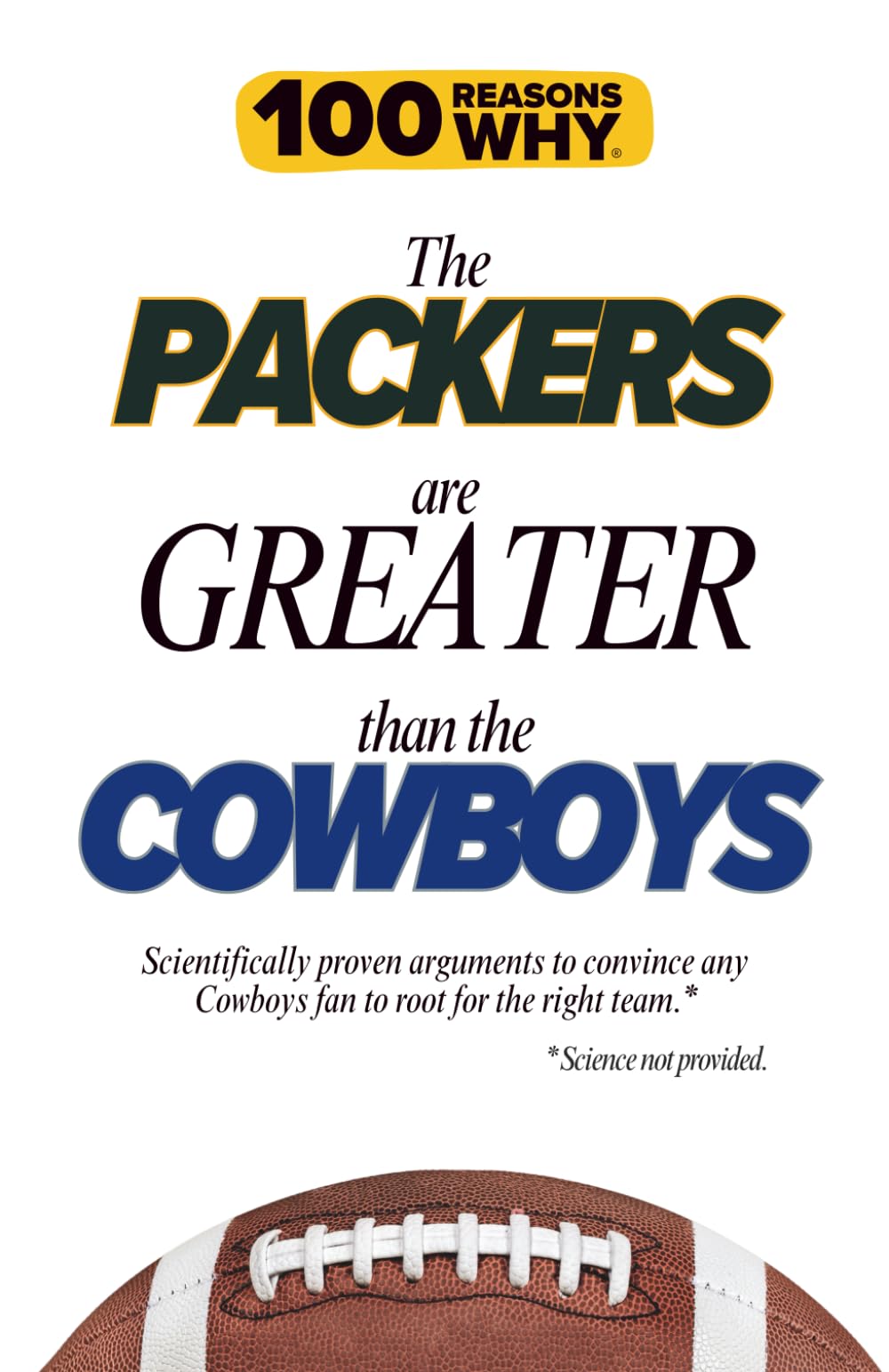 100 Reasons Why the Packers Are Greater Than the Cowboys: Scientifically proven arguments to convince any Cowboys fan to root for the right team. Science not provided.