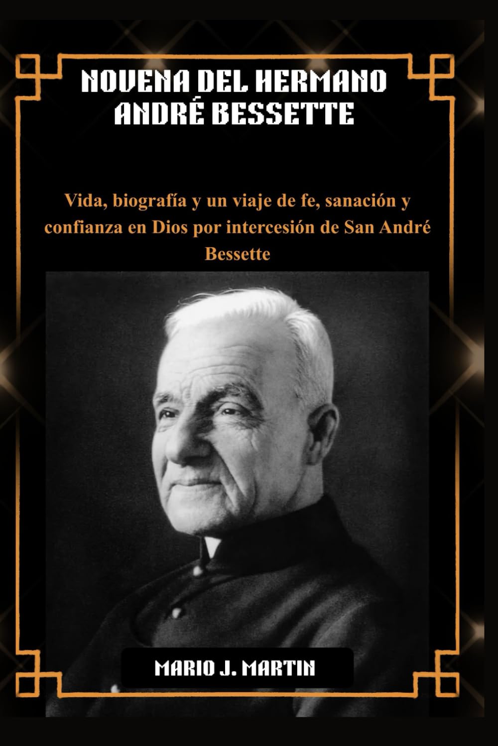 NOVENA DEL HERMANO ANDRÉ BESSETTE: Vida, biografía y un viaje de fe, sanación y confianza en Dios por intercesión de San André Bessette.