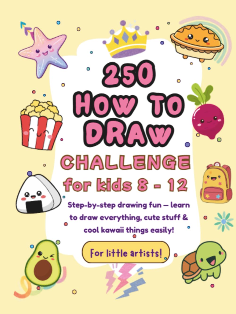 250 How to Draw Challenge for Kids Ages 8–12: Learn to draw everything, cute stuff, and kawaii things in an easy step-by-step way!