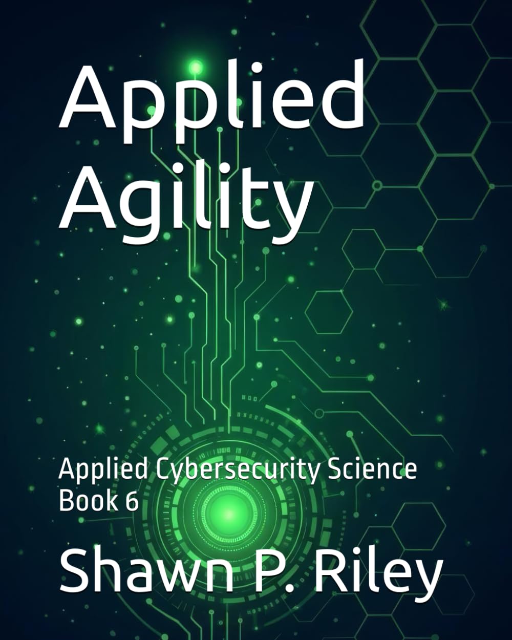 Applied Agility: Applied Cybersecurity Science Book 6 (Cybersecurity Science Canon - Applied Cybersecurity Science Series)