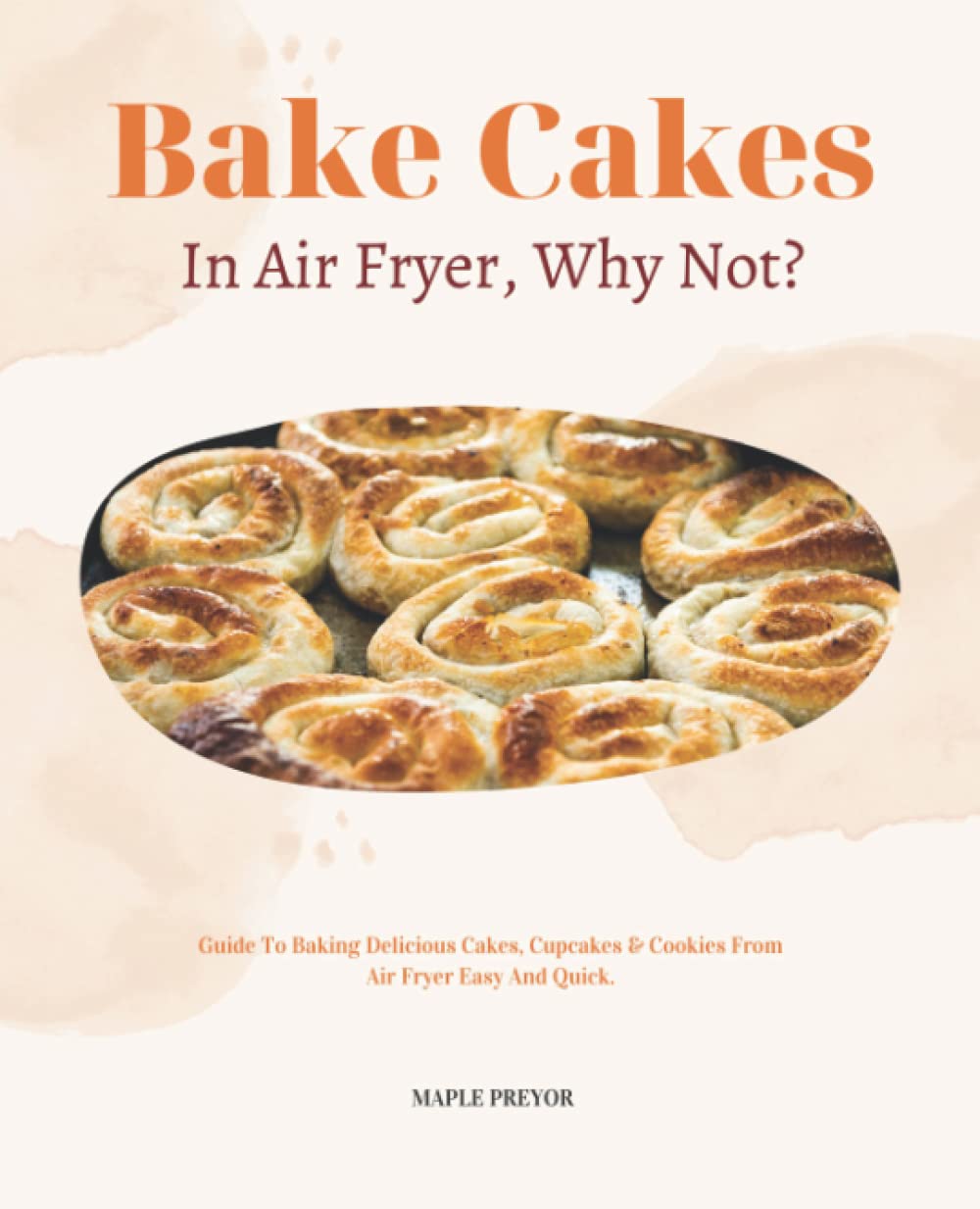 Bake Cakes In Air Fryer, Why Not?: Guide To Baking Delicious Cakes, Cupcakes & Cookies From Air Fryer Easy And Quick.
