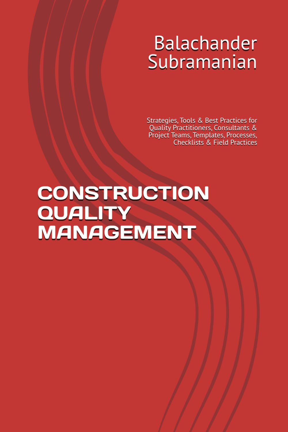 CONSTRUCTION QUALITY MANAGEMENT: Strategies, Tools & Best Practices for Quality Practitioners, Consultants & Project Teams, Templates, Processes, Checklists & Field Practices