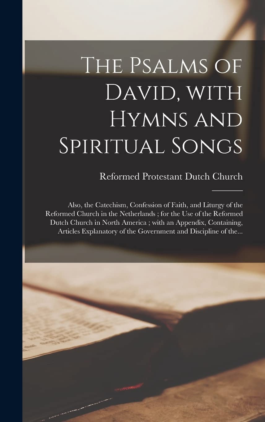 The Psalms of David, With Hymns and Spiritual Songs: Also, the Catechism, Confession of Faith, and Liturgy of the Reformed Church in the Netherlands; ... With an Appendix, Containing, Articles...