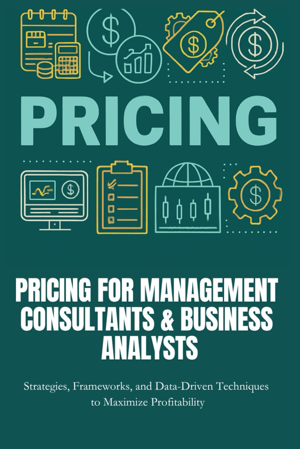 Pricing for Management Consultants & Business Analysts: Master frameworks, real-world strategies, and data-driven tools to price smarter, capture ... maximize profits as a consultant or analyst.