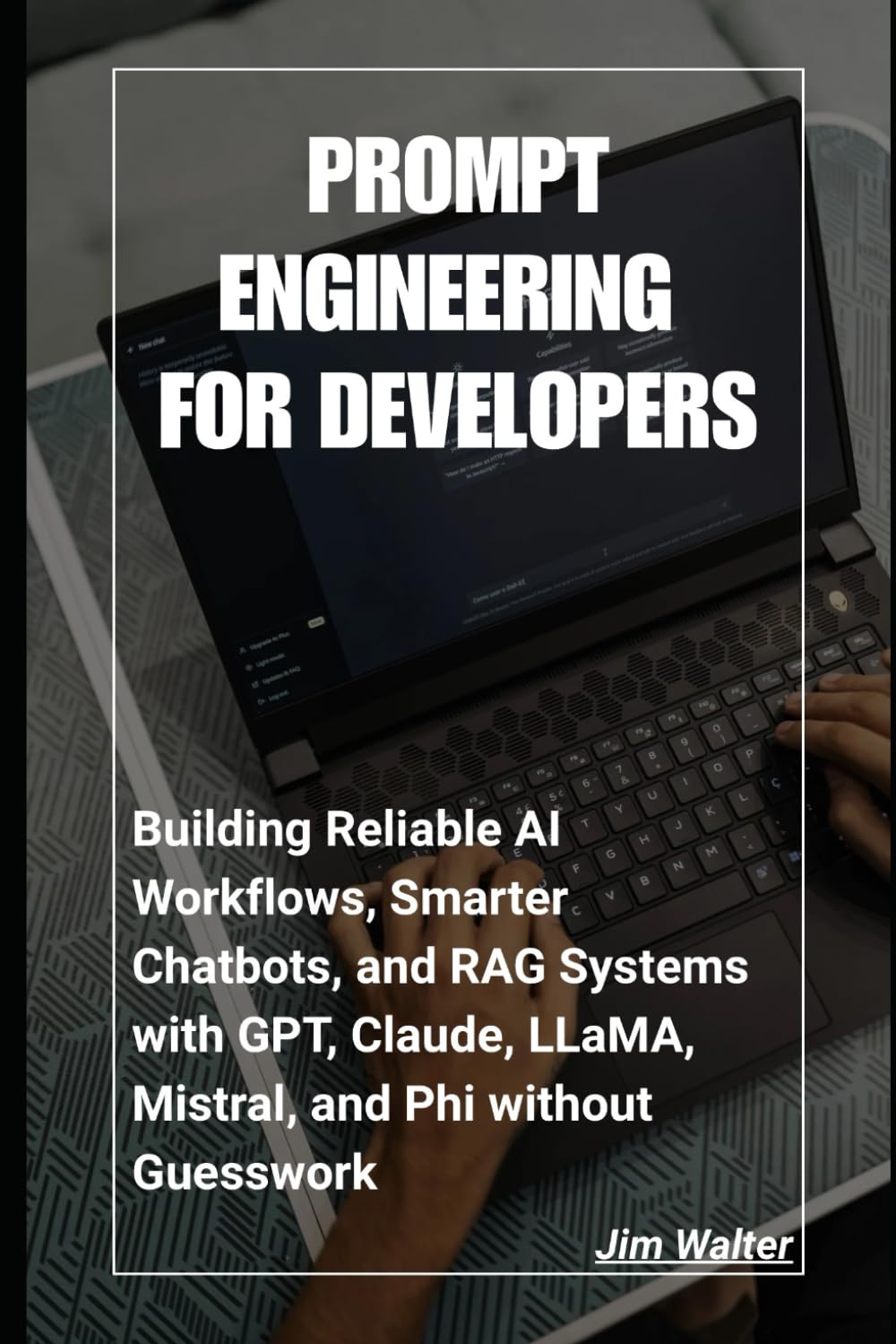 Prompt Engineering for Developers: Building Reliable AI Workflows, Smarter Chatbots, and RAG Systems with GPT, Claude, LLaMA, Mistral, and Phi Without Guesswork