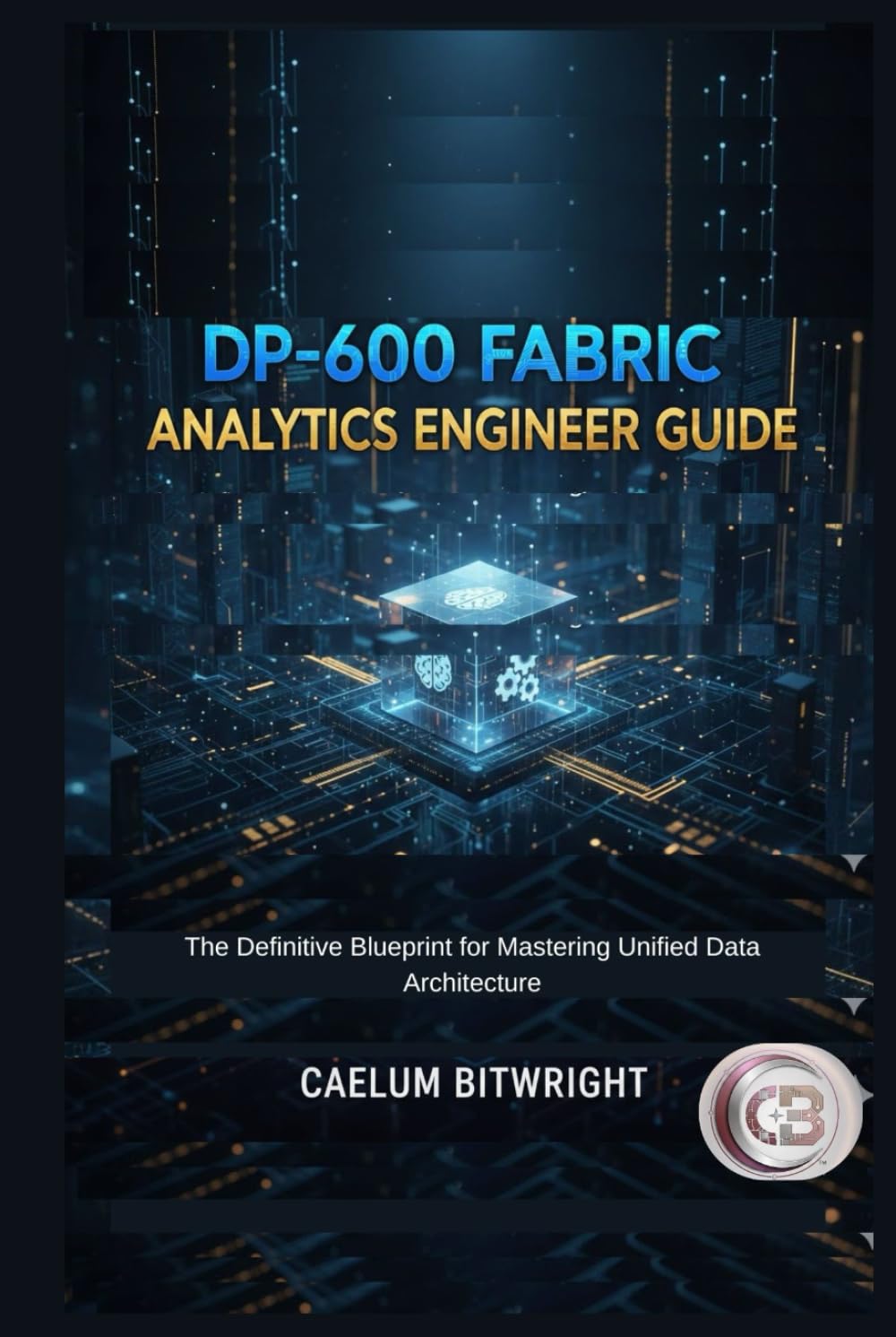 DP-600 Fabric Analytics Engineer Guide: The Definitive Blueprint for Mastering Unified Data Architecture (The Caelum Protocol)