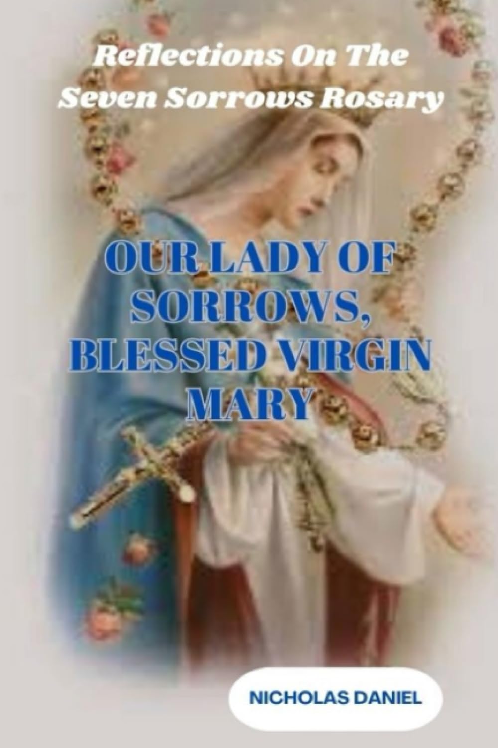 OUR LADY OF SORROW, BLESSED VIRGIN MARY: Reflections On The Seven Sorrows Rosary