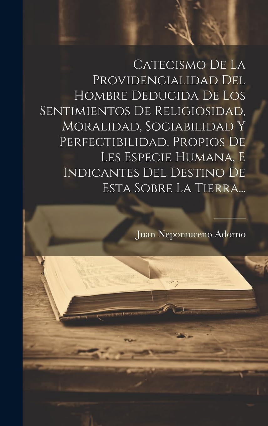 Catecismo De La Providencialidad Del Hombre Deducida De Los Sentimientos De Religiosidad, Moralidad, Sociabilidad Y Perfectibilidad, Propios De Les ... Del Destino De Esta Sobre La Tierra...