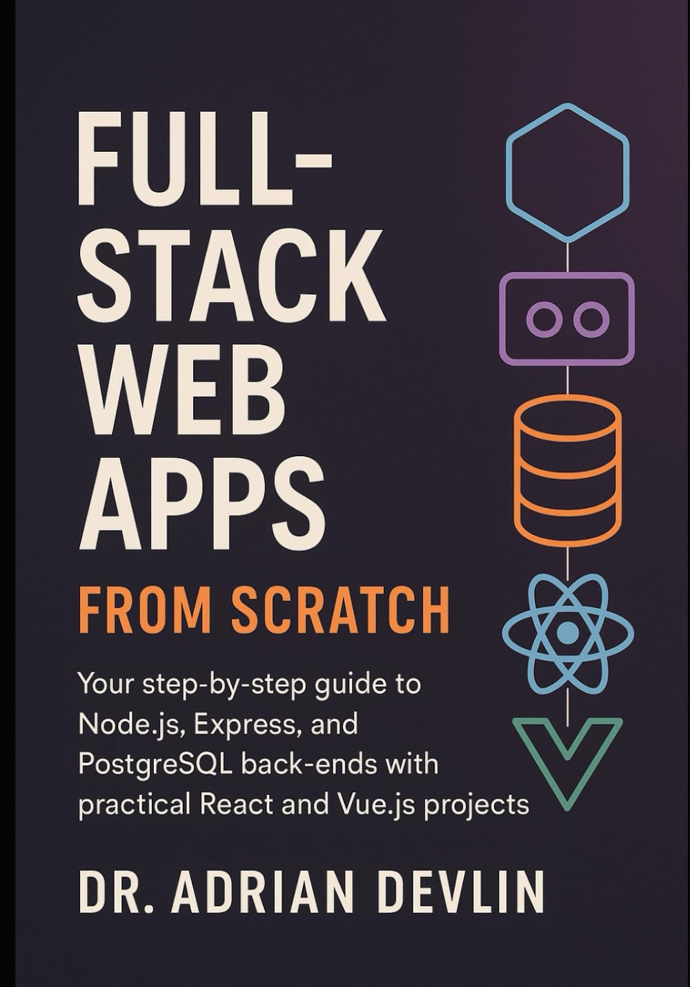 Full-Stack Web Apps from Scratch: Your Step-by-Step Guide to Node.js, Express, and PostgreSQL Back-Ends with Practical React and Vue.js Projects