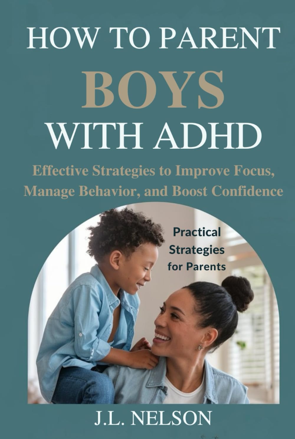 HOW TO PARENT BOYS WITH ADHD: Effective Strategies to Improve Focus, Manage Behavior, and Boost Confidence