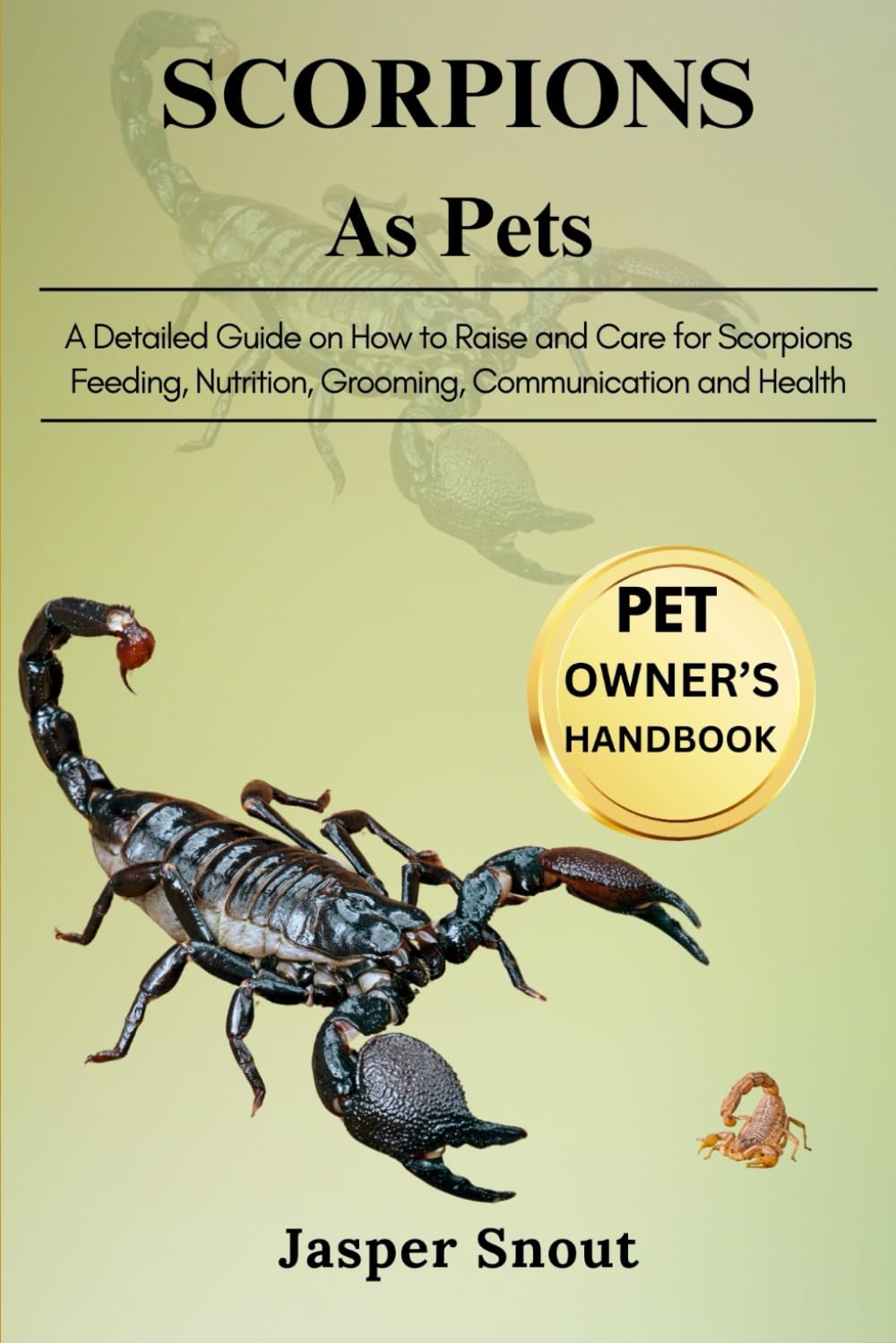SCORPIONS AS PETS: A Detailed Guide on How to Raise and Care for Scorpions, Feeding, Nutrition, Grooming, Communication and Health