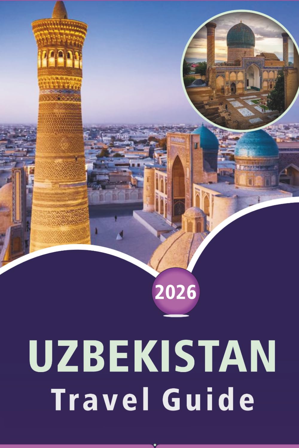 UZBEKISTAN TRAVEL GUIDE 2026: Explore Central Asia's Historic Cities, Scenic Landscapes, Attractions, Local Cuisine, Maps, Festivals, Outdoor Adventures and Practical Tips for Every Travelers.