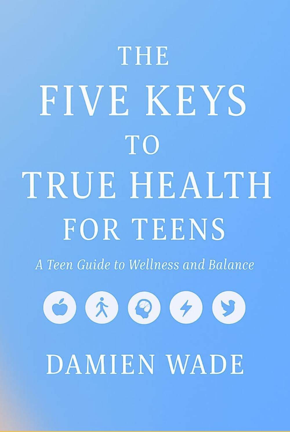 The Five Keys To True Health For Teens: A Teen Guide to Wellness and Balance