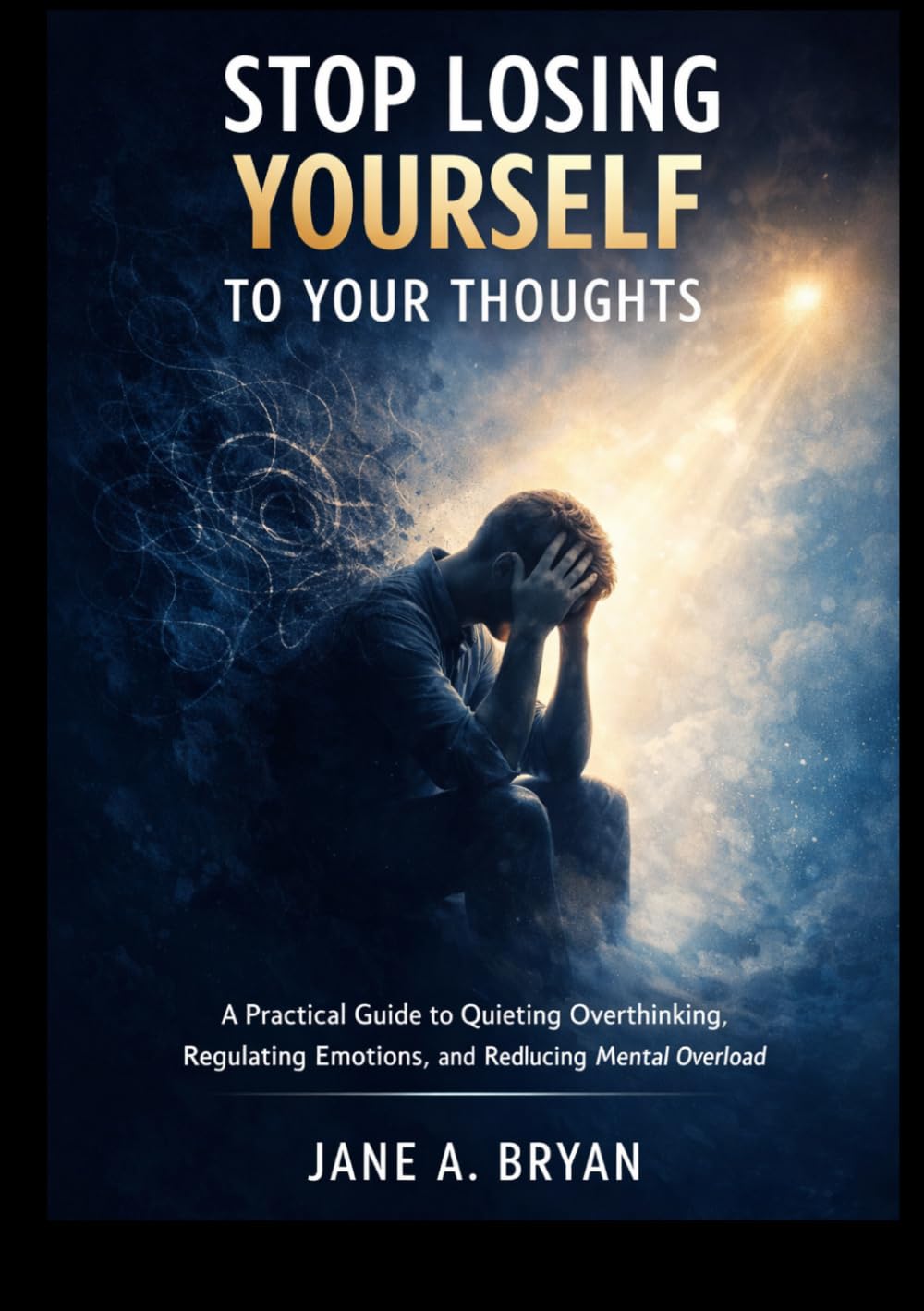 Stop Losing yourself to Your Thoughts: A Practical Guide to Quieting Overthinking, Regulating Emotions, and Reducing Mental Overload