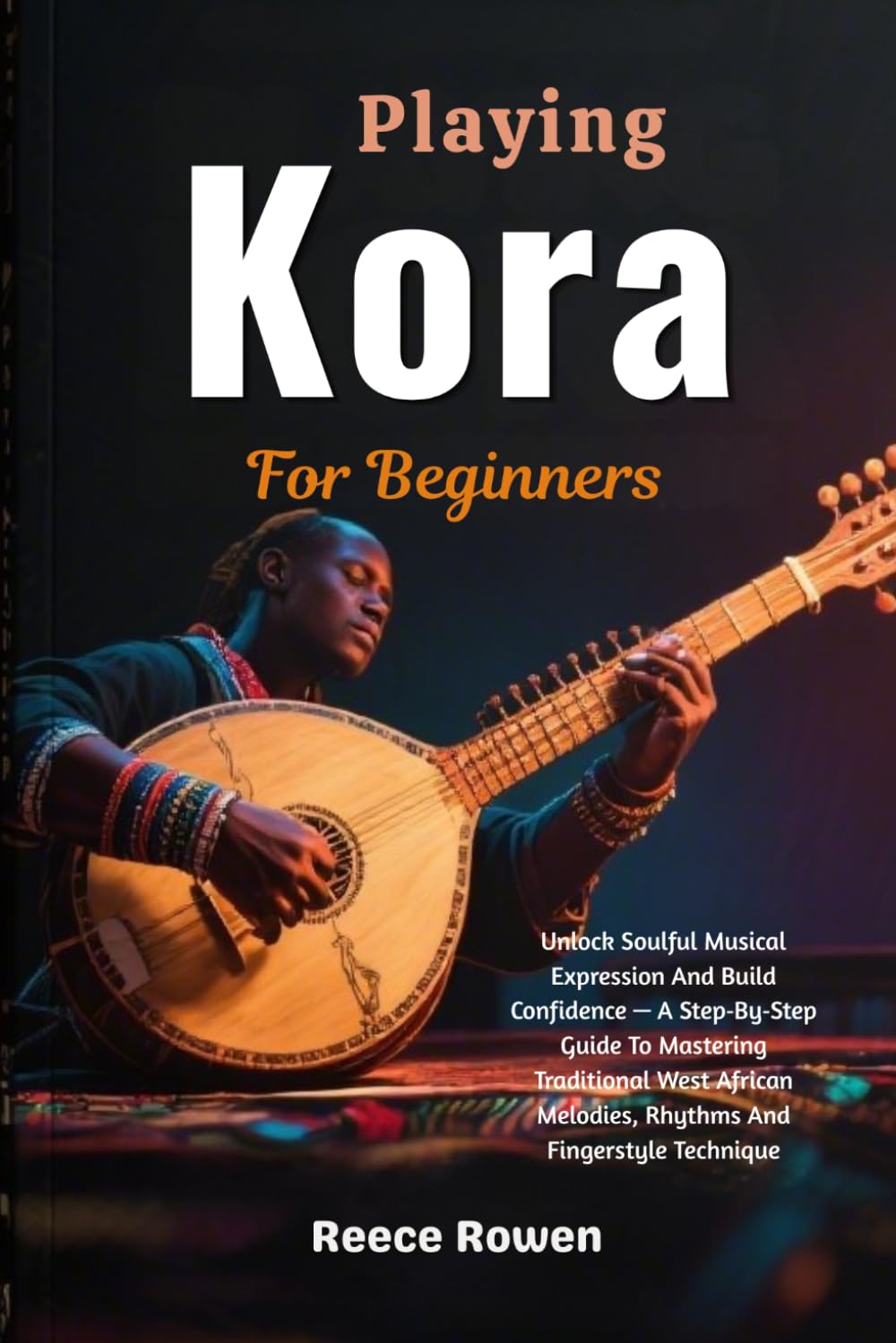 Playing Kora For Beginners: Unlock Soulful Musical Expression And Build Confidence — A Step‑By‑Step Guide To Mastering Traditional West African Melodies, Rhythms And Fingerstyle Technique