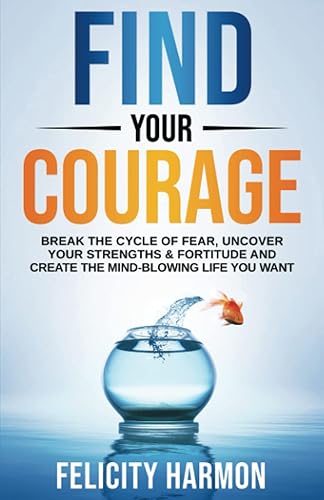 Find Your Courage Break the Cycle of Fear, Uncover Your Strengths & Fortitude and Create the Mind-Blowing Life You Want (A Spectacular Life)