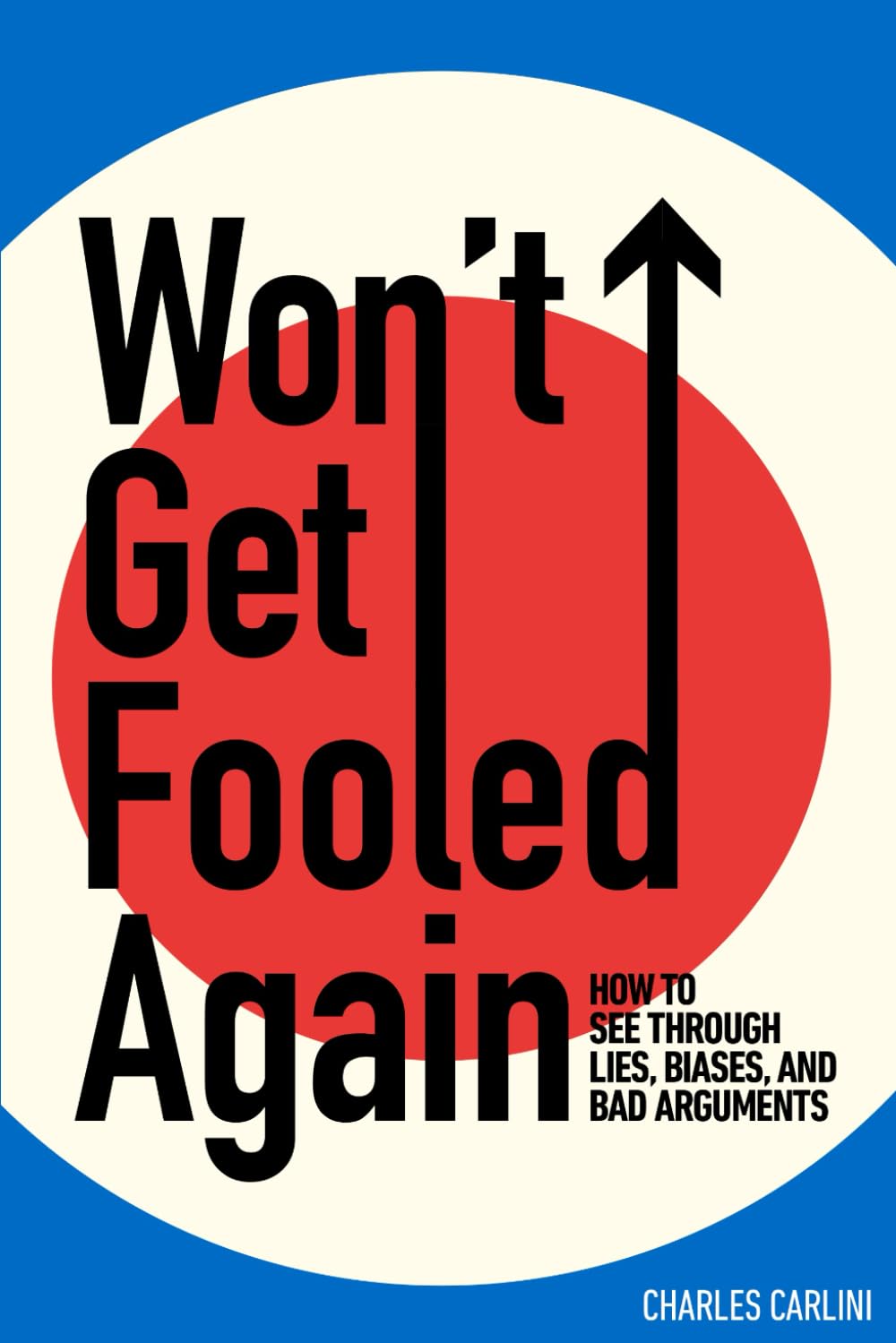 Won't Get Fooled Again: How to See Through Lies, Biases, and Bad Arguments