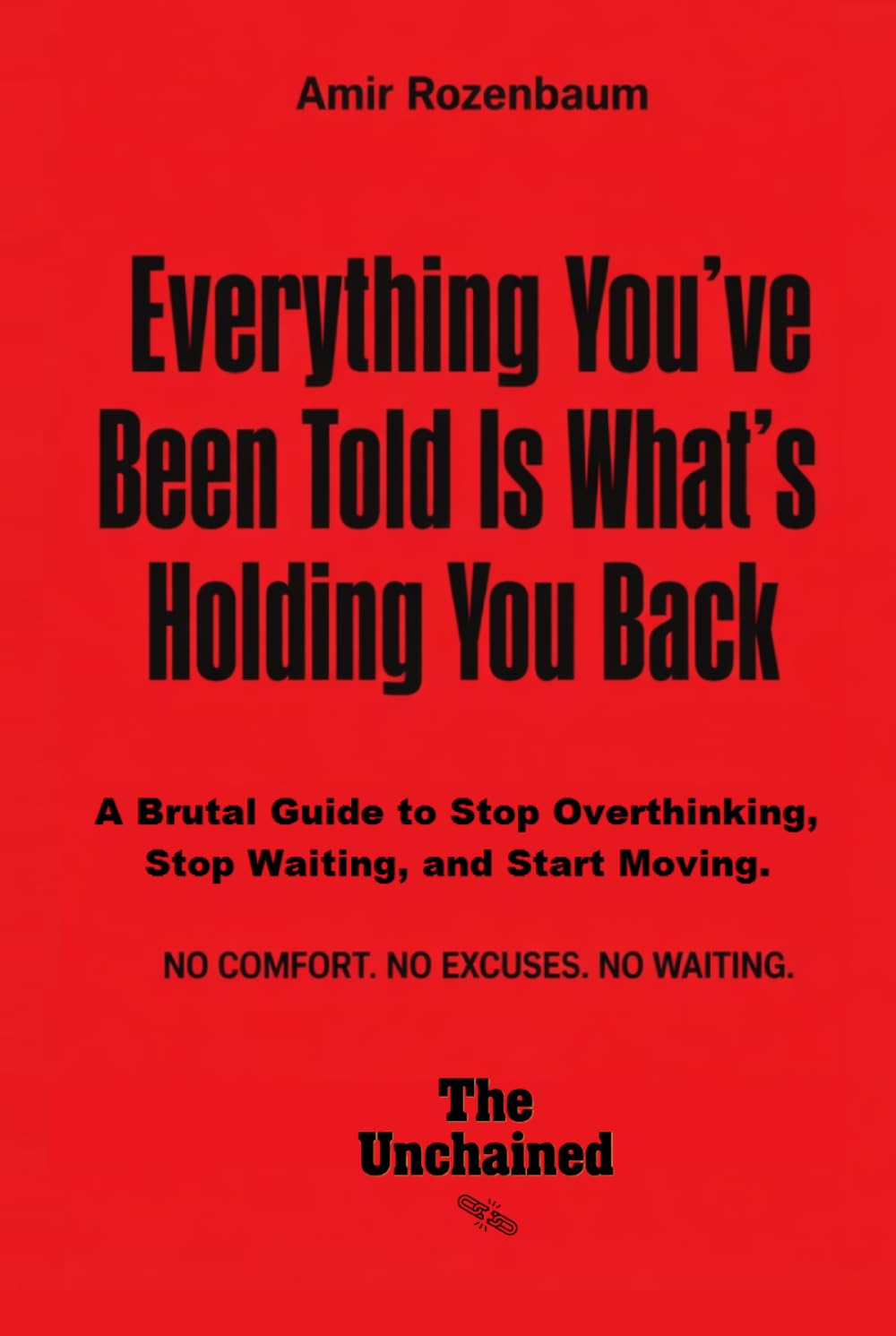 Everything You’ve Been Told Is What’s Holding You Back: A Brutal Guide to Stop Thinking, Stop Waiting, and Start Moving (The Unchained)
