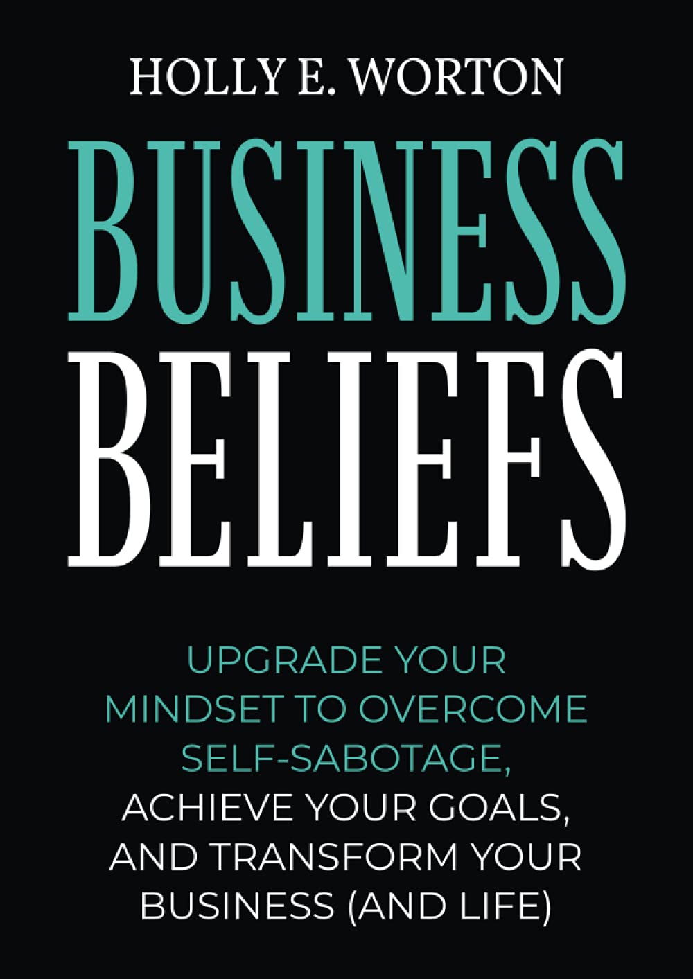 Business Beliefs Workbook: Upgrade Your Mindset to Overcome Self-Sabotage, Achieve Your Goals, and Transform Your Business (and Life)