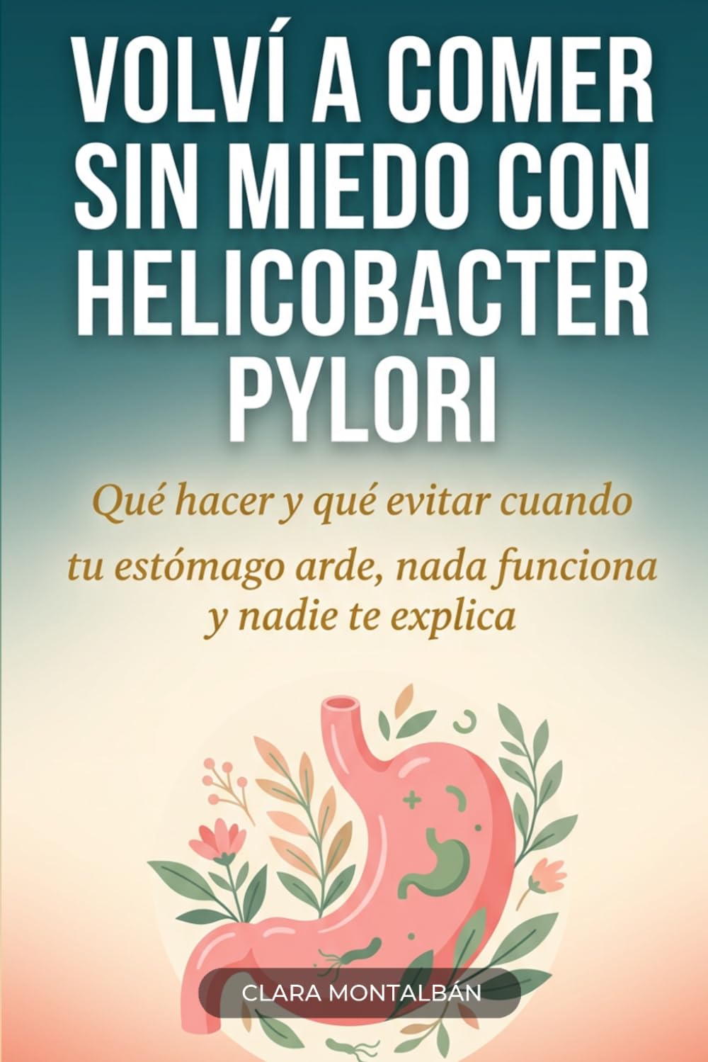 Volví a comer sin miedo con Helicobacter pylori: Qué hacer y qué evitar cuando tu estómago arde, nada funciona y nadie te explica