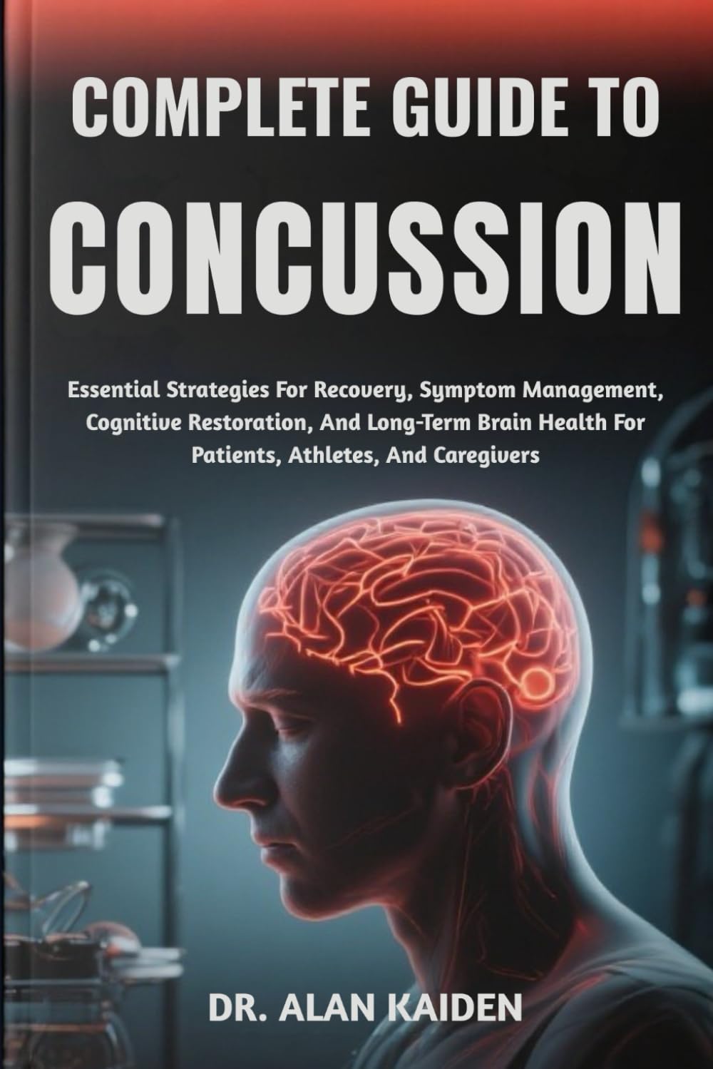 COMPLETE GUIDE TO CONCUSSION: Essential Strategies For Recovery, Symptom Management, Cognitive Restoration, And Long-Term Brain Health For Patients, Athletes, And Caregivers