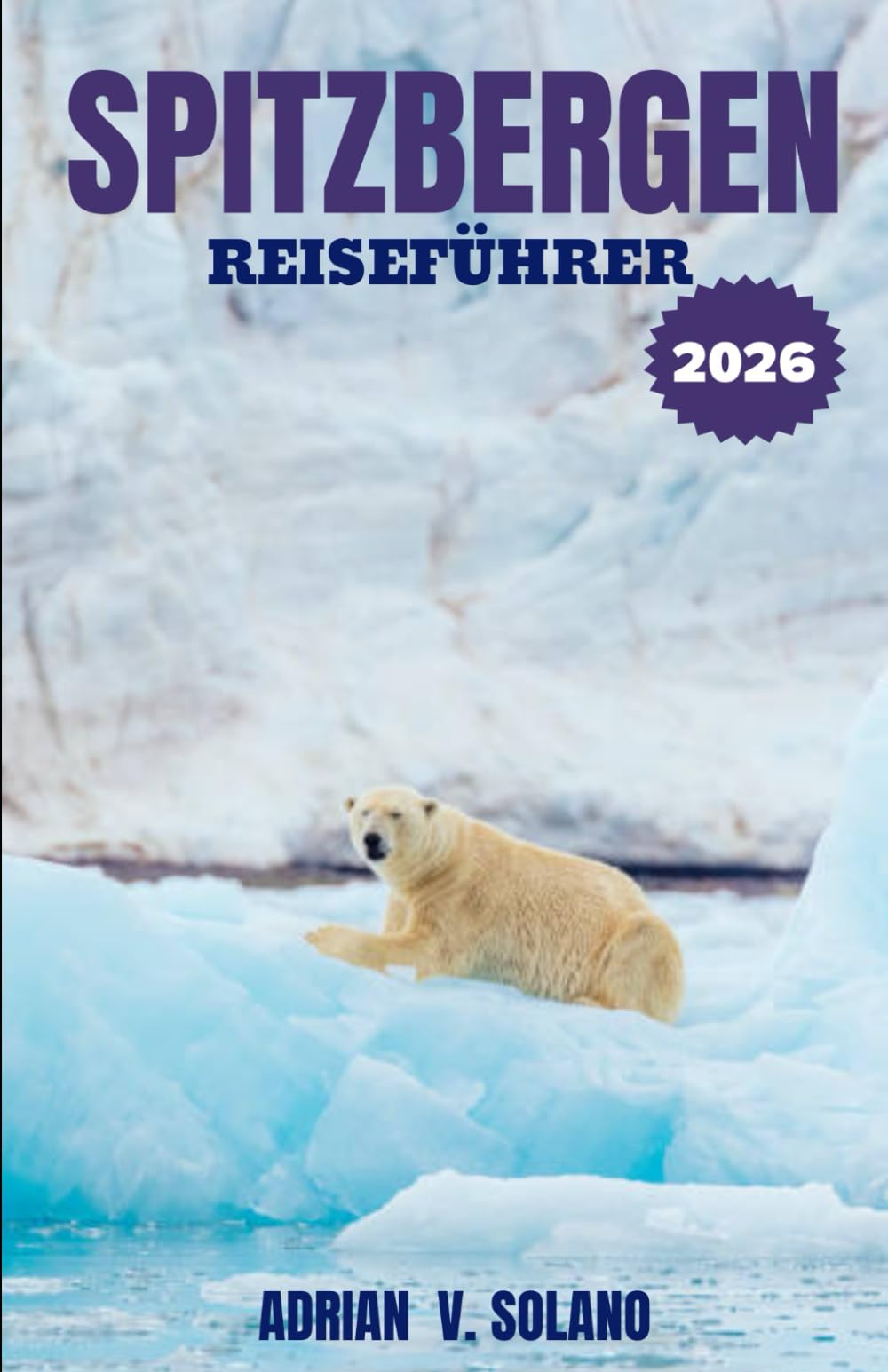 SPITZBERGEN REISEFÜHRER 2026: Erleben Sie die arktische Tierwelt, Gletscher, Fjorde, Nordlichter, Abenteuerrouten, Reisetipps, verborgene Schätze und unverzichtbare Entdeckungsreisen.