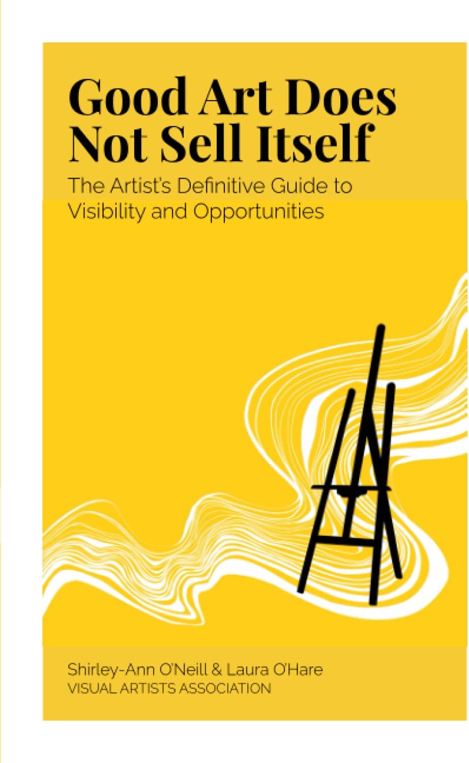 Good Art Does Not Sell Itself: The Artist's Definitive Guide to Visibility and Opportunities