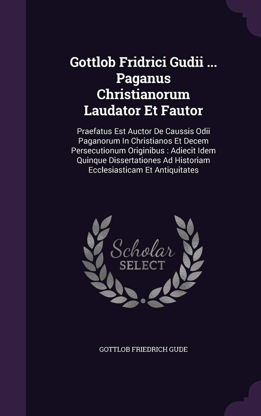 Gottlob Fridrici Gudii ... Paganus Christianorum Laudator Et Fautor: Praefatus Est Auctor De Caussis Odii Paganorum In Christianos Et Decem ... Ad Historiam Ecclesiasticam Et Antiquitates