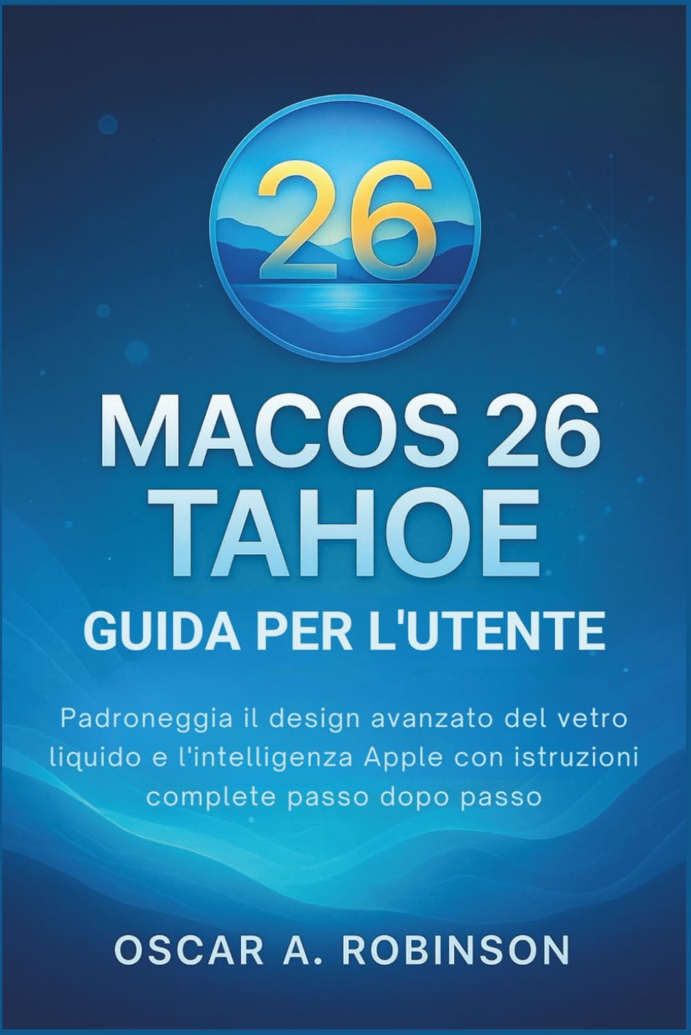 Macos 26 Tahoe Guida Per L'utente: Padroneggia il design avanzato del vetro liquido e l'intelligenza Apple con istruzioni complete passo dopo passo